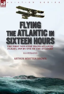 Sechzehn Stunden über den Atlantik: Der erste Non-Stop-Transatlantikflug, 1919, von einem der Flieger - Flying the Atlantic in Sixteen Hours: the First Non-Stop Trans-Atlantic Flight, 1919 by One of the Aviators