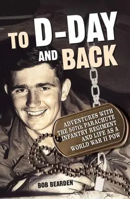 Zum D-Day und zurück: Abenteuer mit dem 507th Parachute Infantry Regiment und das Leben als Soldat des Zweiten Weltkriegs: Memoiren - To D-Day and Back: Adventures with the 507th Parachute Infantry Regiment and Life as a World War II Pow: A Memoir