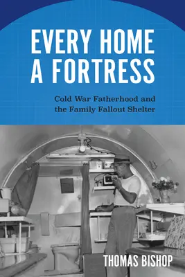 Jedes Haus eine Festung: Vaterschaft im Kalten Krieg und der Atombunker der Familie - Every Home a Fortress: Cold War Fatherhood and the Family Fallout Shelter