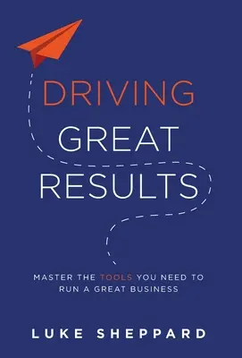 Großartige Ergebnisse erzielen: Meistern Sie die Werkzeuge, die Sie brauchen, um ein großartiges Unternehmen zu führen - Driving Great Results: Master the Tools You Need to Run a Great Business