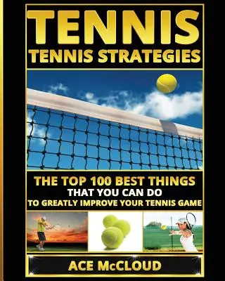 Tennis: Tennis-Strategien: Die 100 besten Dinge, die Sie tun können, um Ihr Tennisspiel deutlich zu verbessern - Tennis: Tennis Strategies: The Top 100 Best Things That You Can Do To Greatly Improve Your Tennis Game