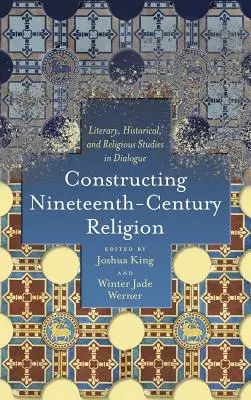 Die Konstruktion der Religion im neunzehnten Jahrhundert: Literaturwissenschaft, Geschichtswissenschaft und Religionswissenschaft im Dialog - Constructing Nineteenth-Century Religion: Literary, Historical, and Religious Studies in Dialogue