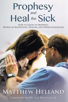 Prophezeien und Kranke heilen: Wie man in Prophetie, Worten der Erkenntnis, Heilung und Kraft-Evangelisation wächst - Prophesy and Heal the Sick: How to Grow in Prophecy, Words of Knowledge, Healing, and Power Evangelism