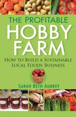 Die rentable Hobbyfarm, Wie man ein nachhaltiges Geschäft mit lokalen Lebensmitteln aufbaut - The Profitable Hobby Farm, How to Build a Sustainable Local Foods Business