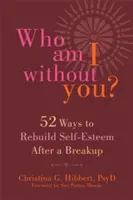 Wer bin ich ohne dich? Zweiundfünfzig Wege zum Wiederaufbau des Selbstwertgefühls nach einer Trennung - Who Am I Without You?: Fifty-Two Ways to Rebuild Self-Esteem After a Breakup