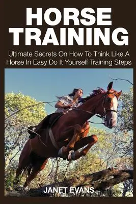 Pferdetraining: Ultimative Geheimnisse, wie man wie ein Pferd denkt, in einfachen Do It Yourself Trainingsschritten - Horse Training: Ultimate Secrets on How to Think Like a Horse in Easy Do It Yourself Training Steps