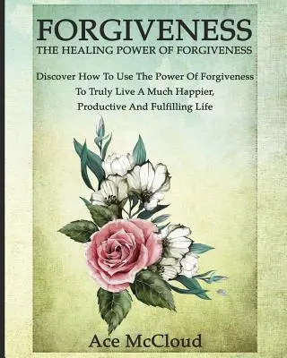 Vergebung: Die heilende Kraft des Verzeihens: Entdecken Sie, wie Sie die Kraft der Vergebung nutzen können, um wirklich ein viel glücklicheres, produktiveres Leben zu führen. - Forgiveness: The Healing Power Of Forgiveness: Discover How To Use The Power Of Forgiveness To Truly Live A Much Happier, Productiv