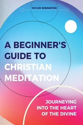 Leitfaden für Anfänger der christlichen Meditation: Eine Reise ins Herz des Göttlichen - A Beginner's Guide To Christian Meditation: Journeying into the Heart of the Divine