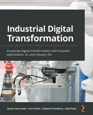 Industrielle digitale Transformation: Beschleunigen Sie die digitale Transformation mit Geschäftsoptimierung, KI und Industrie 4.0 - Industrial Digital Transformation: Accelerate digital transformation with business optimization, AI, and Industry 4.0