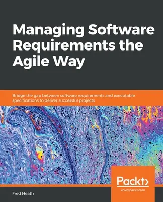 Agiles Management von Softwareanforderungen: Überbrücken Sie die Lücke zwischen Softwareanforderungen und ausführbaren Spezifikationen, um ein erfolgreiches Projekt durchzuführen - Managing Software Requirements the Agile Way: Bridge the gap between software requirements and executable specifications to deliver successful project