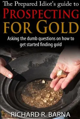 Der Leitfaden für vorbereitete Idioten zum Goldschürfen - The Prepared Idiot's Guide to Gold Prospecting