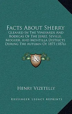 Fakten über Sherry: Aus den Weinbergen und Bodegas der Bezirke Jerez, Sevilla, Moguer und Montilla im Herbst 1875 ( - Facts about Sherry: Gleaned in the Vineyards and Bodegas of the Jerez, Seville, Moguer, and Montilla Districts During the Autumn of 1875 (