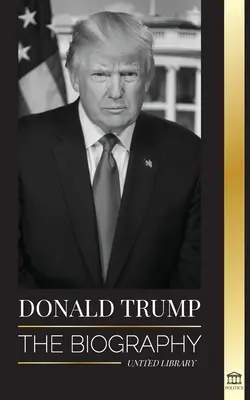 Donald Trump: Die Biographie - Der 45. Präsident: Von der Kunst des Deals bis zur Wiederherstellung der amerikanischen Größe - Donald Trump: The biography - The 45th President: From The Art of the Deal To Making America Great Again