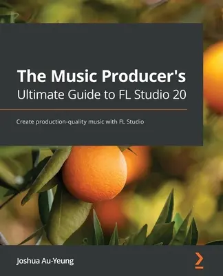 Das ultimative Handbuch für Musikproduzenten zu FL Studio 20: Erstellen von Musik in Produktionsqualität mit FL Studio - The Music Producer's Ultimate Guide to FL Studio 20: Create production-quality music with FL Studio