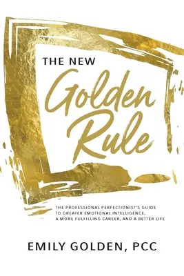 Die neue goldene Regel: Der Leitfaden für professionelle Perfektionisten zu größerer emotionaler Intelligenz, einer erfüllenderen Karriere und einem besseren Leben - The New Golden Rule: The Professional Perfectionist's Guide to Greater Emotional Intelligence, A More Fulfilling Career, and A Better Life