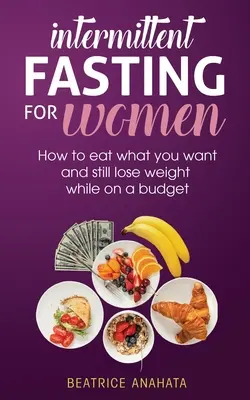 Intermittierendes Fasten für Frauen: Wie Sie essen können, was Sie wollen, und trotzdem abnehmen, ohne das Budget zu sprengen - Intermittent Fasting for Women: How to eat what you want and still lose weight while on a budget