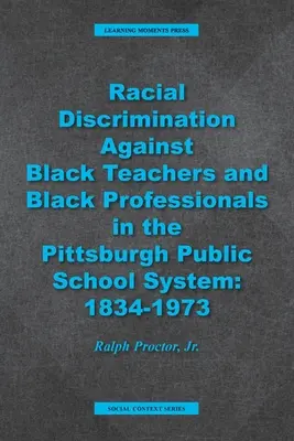 Rassendiskriminierung von schwarzen Lehrern und schwarzen Fachkräften im öffentlichen Schulsystem von Pittsburgh: 1934-1973 - Racial Discrimination against Black Teachers and Black Professionals in the Pittsburgh Publice School System: 1934-1973