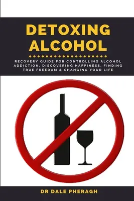 Alkohol entgiften: Leitfaden für die Kontrolle der Alkoholsucht, die Entdeckung des Glücks, die Suche nach wahrer Freiheit und die Veränderung Ihres Lebens - Detoxing Alcohol: Recovery Guide For Controlling Alcohol Addiction, Discovering Happiness, Finding True Freedom & Changing Your Life