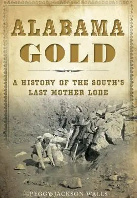 Alabama Gold: Eine Geschichte der letzten Hauptader des Südens - Alabama Gold: A History of the South's Last Mother Lode