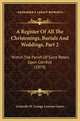 Ein Register aller Taufen, Beerdigungen und Hochzeiten, Teil 2: Innerhalb der Gemeinde Saint Peters Upon Cornhill - A Register Of All The Christenings, Burials And Weddings, Part 2: Within The Parish Of Saint Peters Upon Cornhill