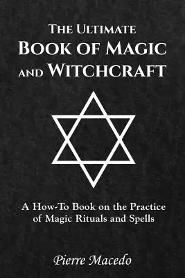 Das ultimative Buch über Magie und Hexerei: Das ultimative Buch der Magie und Hexerei: Ein Lehrbuch über magische Rituale und Zaubersprüche - The Ultimate Book of Magic and Witchcraft: A How-To Book on the Practice of Magic Rituals and Spells