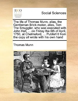 Das Leben von Thomas Munn, alias, der Gentleman Ziegelmacher, alias, Tom der Schmuggler, der zusammen mit John Hall, ... am Freitag, den 6. April, hingerichtet wurde 1 - The Life of Thomas Munn, Alias, the Gentleman Brick-Maker, Alias, Tom the Smuggler, Who Was Executed with John Hall, ... on Friday the 6th of April, 1