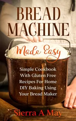 Brotbackautomat leicht gemacht: Einfaches Kochbuch mit glutenfreien Rezepten zum Selberbacken mit dem Brotbackautomaten - Bread Machine Made Easy: Simple Cookbook With Gluten Free Recipes For Home DIY Baking Using Your Bread Maker