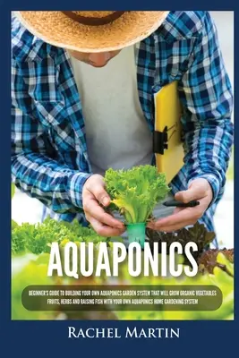 Aquaponik: Anleitung für Anfänger zum Aufbau eines eigenen Aquaponik-Gartensystems für den Anbau von Bio-Gemüse, Obst, Kräutern und Ra - Aquaponics: Beginner's Guide To Building Your Own Aquaponics Garden System That Will Grow Organic Vegetables, Fruits, Herbs and Ra