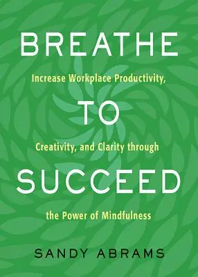 Atmen, um Erfolg zu haben: Mehr Produktivität, Kreativität und Klarheit am Arbeitsplatz durch die Kraft der Achtsamkeit - Breathe to Succeed: Increase Workplace Productivity, Creativity, and Clarity Through the Power of Mindfulness