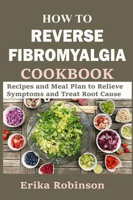 Wie man Fibromyalgie rückgängig macht Kochbuch: Rezepte und Essensplan zur Linderung der Symptome und Behandlung der Ursache - How to Reverse Fibromyalgia Cookbook: Recipes and Meal Plan to Relieve Symptoms and Treat Root Cause