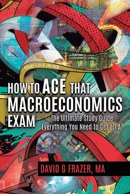 Wie man die Makroökonomie-Prüfung meistert: Der ultimative Studienführer Alles, was Sie für eine Eins brauchen - How to Ace That Macroeconomics Exam: The Ultimate Study Guide Everything You Need to Get an A