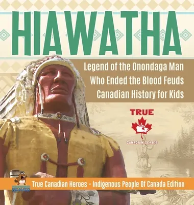 Hiawatha - Die Legende des Onondaga-Mannes, der die Blutfehden beendete - Kanadische Geschichte für Kinder - Wahre kanadische Helden - Eingeborene Völker Kanadas Editi - Hiawatha - Legend of the Onondaga Man Who Ended the Blood Feuds - Canadian History for Kids - True Canadian Heroes - Indigenous People Of Canada Editi