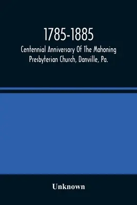 1785-1885, Hundertjähriges Bestehen der Mahoning Presbyterian Church, Danville, Pa., Gedenkgottesdienste und historische Quellen - 1785-1885, Centennial Anniversary Of The Mahoning Presbyterian Church, Danville, Pa., Commemorative Services And Historical Discources