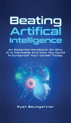 Künstliche Intelligenz besiegen: Ein unverzichtbares Handbuch darüber, warum KI unausweichlich ist und wie Sie Ihre Karriere schon heute zukunftssicher machen können - Beating Artificial Intelligence: An Essential Handbook On Why AI Is Inevitable And How You Could Futureproof Your Career Today