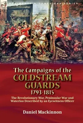 Die Feldzüge der Coldstream Guards, 1793-1815: Der Revolutionskrieg, der Halbinselkrieg und Waterloo, beschrieben von einem Offizier, der Augenzeuge war - The Campaigns of the Coldstream Guards, 1793-1815: the Revolutionary War, Peninsular War and Waterloo Described by an Eyewitness Officer
