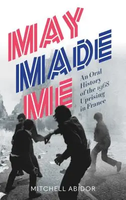 Der Mai hat mich gemacht: Eine mündliche Geschichte des Aufstands von 1968 in Frankreich - May Made Me: An Oral History of the 1968 Uprising in France