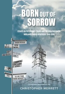 Geboren aus dem Leid: Aufsätze über Pietermaritzburg und die Midlands von KwaZulu-Natal unter der Apartheid, 1948-1994 - Born out of Sorrow: Essays on Pietermaritzburg and the KwaZulu-Natal Midlands under Apartheid, 1948-1994