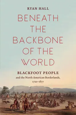 Unterhalb des Rückgrats der Welt: Das Volk der Blackfoot und das nordamerikanische Grenzgebiet, 1720-1877 - Beneath the Backbone of the World: Blackfoot People and the North American Borderlands, 1720-1877