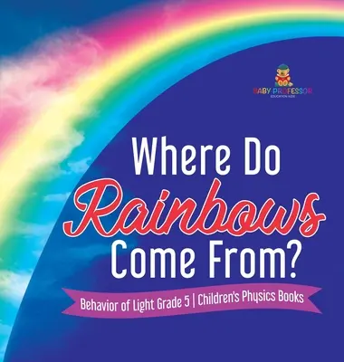 Woher kommen die Regenbögen? Das Verhalten des Lichts - Kinderbücher zur Physik Klasse 5 - Where Do Rainbows Come From? Behavior of Light Grade 5 Children's Physics Books