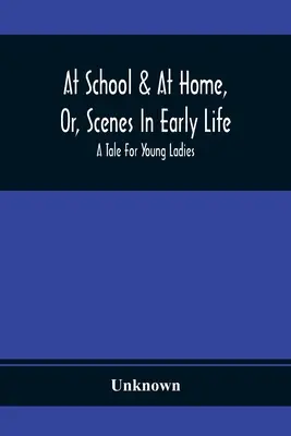 At School & At Home, Or, Scenes In Early Life; A Tale For Young Ladies