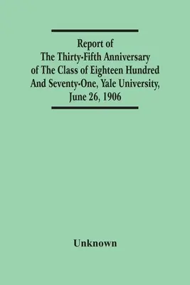 Bericht über den fünfunddreißigsten Jahrestag der Klasse von achtzehnhunderteinundsiebzig, Yale University, 26. Juni 1906 - Report Of The Thirty-Fifth Anniversary Of The Class Of Eighteen Hundred And Seventy-One, Yale University, June 26, 1906