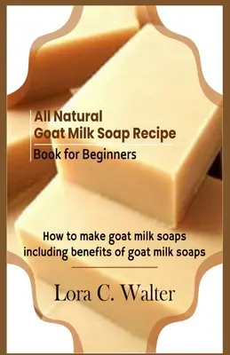 All Natural Goat Milk Soap Recipe Book for Beginners: Wie man Ziegenmilchseifen herstellt - All Natural Goat Milk Soap Recipe Book for Beginners: How to make goat milk soaps