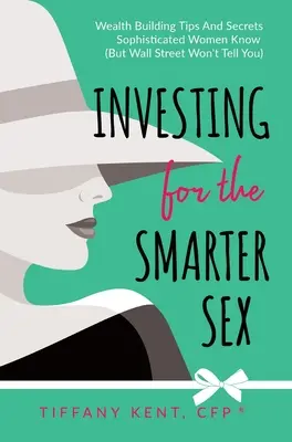 Investieren für das klügere Geschlecht: Tipps und Geheimnisse zum Vermögensaufbau, die kultivierte Frauen kennen (aber die Wall Street Ihnen nicht verraten will) - Investing for the Smarter Sex: Wealth Building Tips and Secrets Sophisticated Women Know (But Wall Street Won't Tell You)