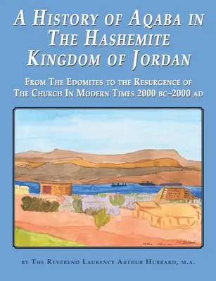 Eine Geschichte von Akaba im Haschemitischen Königreich Jordanien: Von den Edomiten bis zum Wiederaufleben der Kirche in der Neuzeit 2000 v. Chr. - 2000 n. Chr. - A History of Aqaba in The Hashemite Kingdom of Jordan: From The Edomites to the Resurgence of The Church In Modern Times 2000 BC-2000 AD