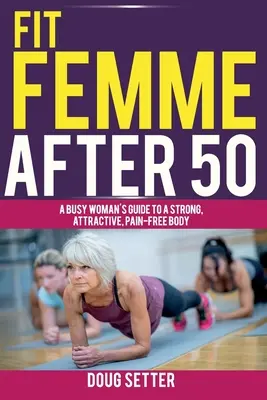 Fit Femme After 50: Der Leitfaden einer vielbeschäftigten Frau für einen starken, attraktiven und schmerzfreien Körper - Fit Femme After 50: A Busy Woman's Guide to a Strong, Attractive, Pain-Free Body