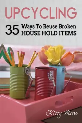 Upcycling: 35 Wege zur Wiederverwendung von kaputten Haushaltsgegenständen (2. Auflage) - Upcycling: 35 Ways To Reuse Broken House Hold Items (2nd Edition)