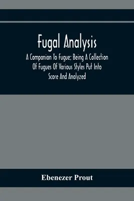 Fugale Analyse: A Companion To Fugue; Being A Collection Of Fugues Of Various Styles Put Into Score And Analyzed - Fugal Analysis: A Companion To Fugue; Being A Collection Of Fugues Of Various Styles Put Into Score And Analyzed