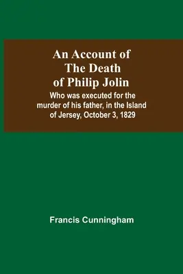 Ein Bericht über den Tod von Philip Jolin, der wegen des Mordes an seinem Vater auf der Insel Jersey am 3. Oktober 1829 hingerichtet wurde - An Account Of The Death Of Philip Jolin; Who Was Executed For The Murder Of His Father, In The Island Of Jersey, October 3, 1829