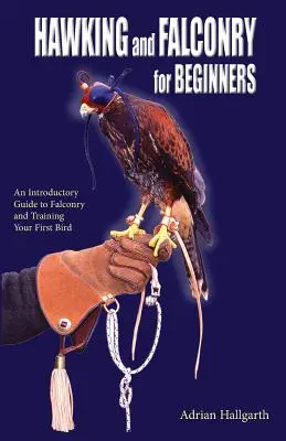 Beizjagd und Falknerei für Einsteiger: Eine Einführung in die Falknerei und die Ausbildung Ihres ersten Vogels - Hawking and Falconry for Begginers: An introductory guide to falconry and training your first bird