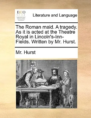 Die römische Magd. eine Tragödie. wie sie im Theatre Royal in Lincoln's-Inn-Fields aufgeführt wird. Geschrieben von Mr. Hurst. - The Roman Maid. a Tragedy. as It Is Acted at the Theatre Royal in Lincoln's-Inn-Fields. Written by Mr. Hurst.